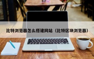 日土比特浏览器怎么搭建网站（比特区块浏览器）