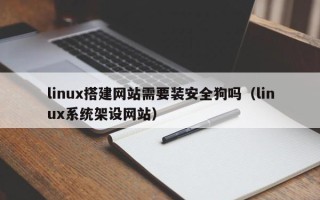 日土linux搭建网站需要装安全狗吗（linux系统架设网站）