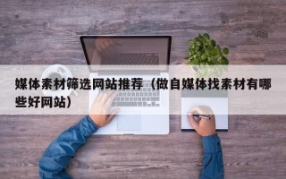 日土媒体素材筛选网站推荐（做自媒体找素材有哪些好网站）