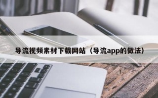日土导流视频素材下载网站（导流app的做法）