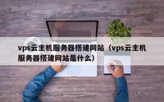 日土vps云主机服务器搭建网站（vps云主机服务器搭建网站是什么）