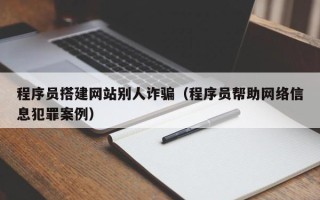 日土程序员搭建网站别人诈骗（程序员帮助网络信息犯罪案例）