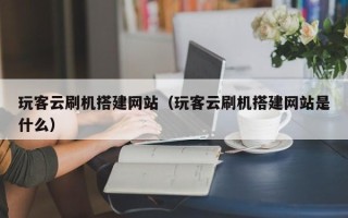 日土玩客云刷机搭建网站（玩客云刷机搭建网站是什么）