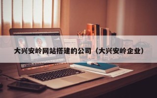 日土大兴安岭网站搭建的公司（大兴安岭企业）
