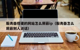 日土服务器搭建的网站怎么屏蔽ip（服务器怎么屏蔽别人说话）