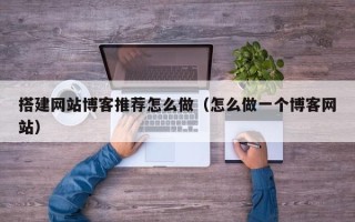 日土搭建网站博客推荐怎么做（怎么做一个博客网站）