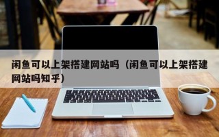 日土闲鱼可以上架搭建网站吗（闲鱼可以上架搭建网站吗知乎）