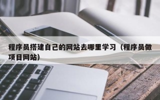 日土程序员搭建自己的网站去哪里学习（程序员做项目网站）