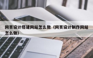 日土网页设计搭建网站怎么做（网页设计制作网站怎么做）
